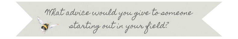 What advice would you give to someone starting out in your field?