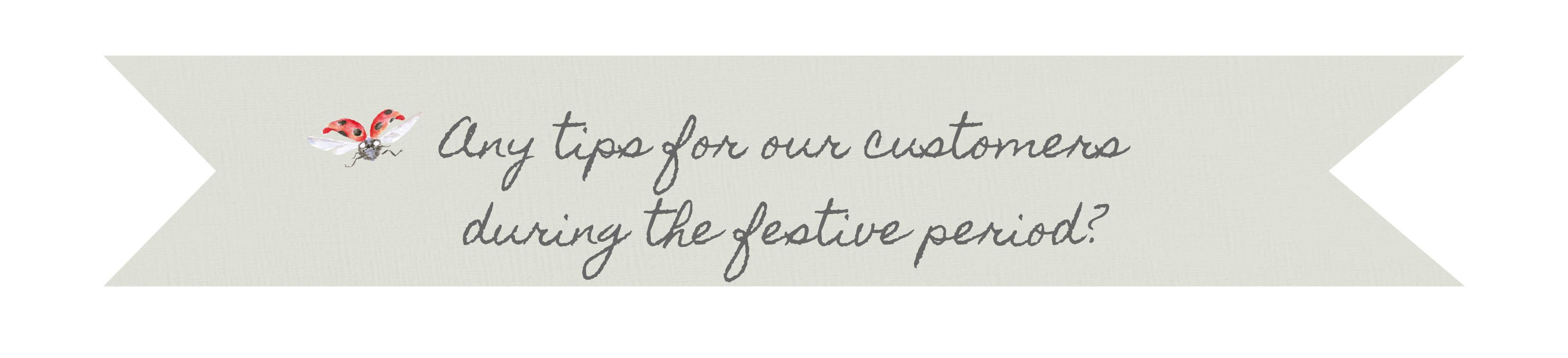 Any tips for our customers during the festive period?